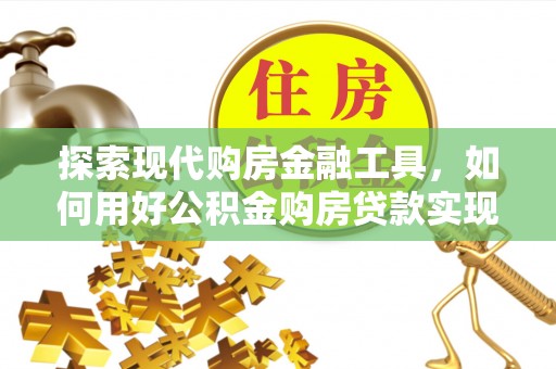 博望探索现代购房金融工具，如何用好公积金购房贷款实现置业梦想
