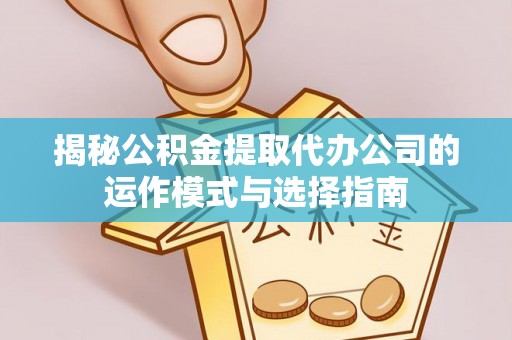 博望揭秘公积金提取代办公司的运作模式与选择指南
