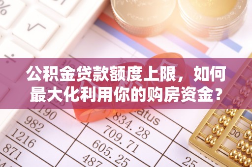 博望公积金贷款额度上限，如何最大化利用你的购房资金？