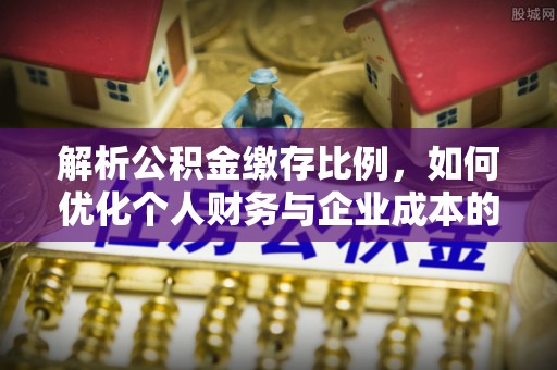 博望解析公积金缴存比例，如何优化个人财务与企业成本的平衡点