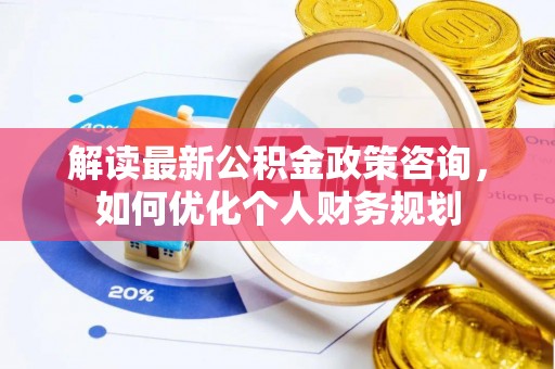 博望解读最新公积金政策咨询，如何优化个人财务规划
