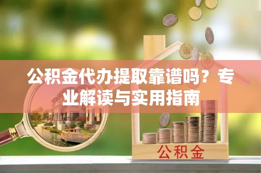 博望公积金代办提取靠谱吗？专业解读与实用指南