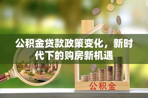 博望公积金贷款政策变化，新时代下的购房新机遇
