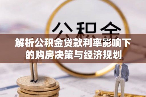博望解析公积金贷款利率影响下的购房决策与经济规划