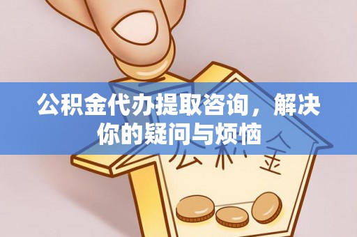 博望公积金代办提取咨询，解决你的疑问与烦恼