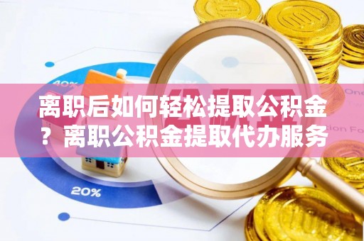 博望离职后如何轻松提取公积金？离职公积金提取代办服务详解