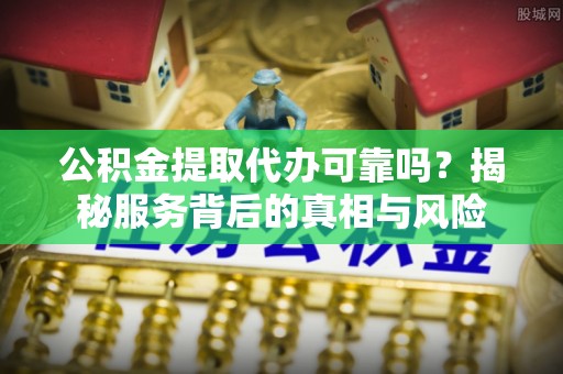 博望公积金提取代办可靠吗？揭秘服务背后的真相与风险