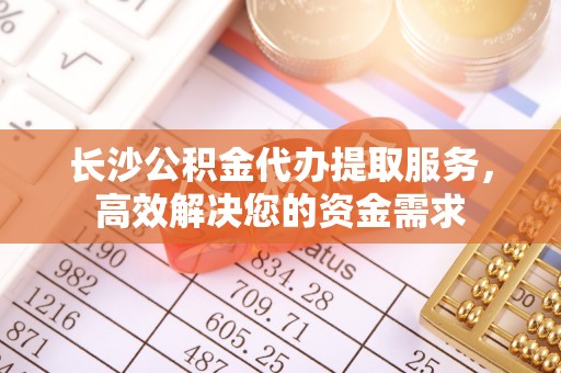 博望长沙公积金代办提取服务，高效解决您的资金需求