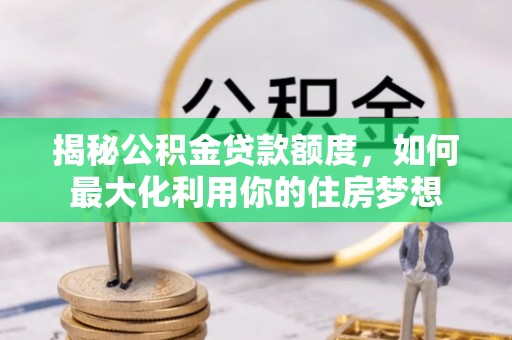 博望揭秘公积金贷款额度，如何最大化利用你的住房梦想