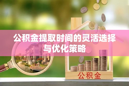 博望公积金提取时间的灵活选择与优化策略