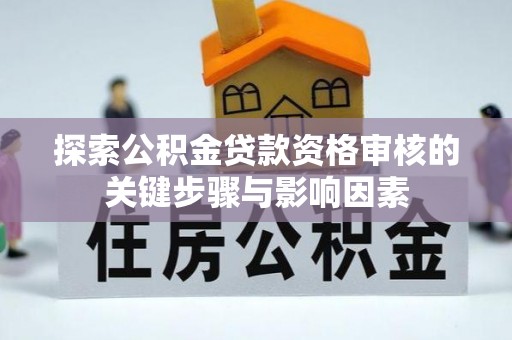博望探索公积金贷款资格审核的关键步骤与影响因素