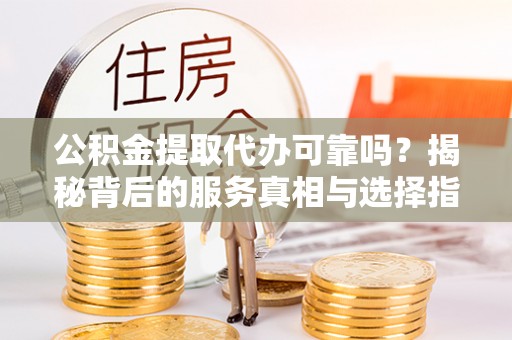 博望公积金提取代办可靠吗？揭秘背后的服务真相与选择指南