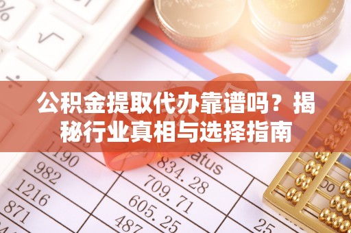 博望公积金提取代办靠谱吗？揭秘行业真相与选择指南
