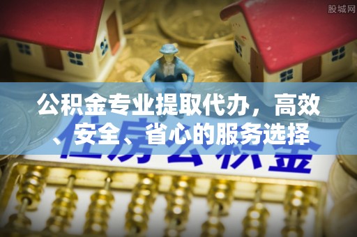 博望公积金专业提取代办，高效、安全、省心的服务选择