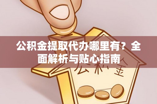 博望公积金提取代办哪里有？全面解析与贴心指南