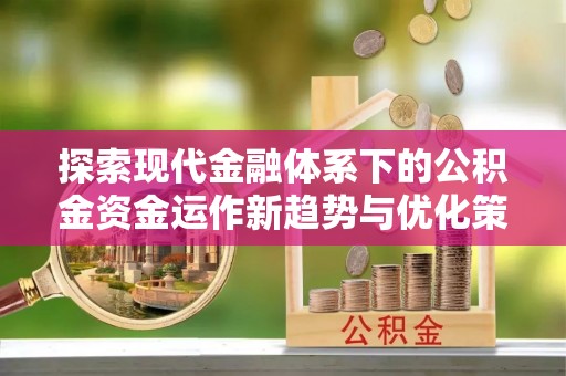 博望探索现代金融体系下的公积金资金运作新趋势与优化策略