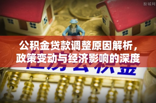 博望公积金贷款调整原因解析，政策变动与经济影响的深度探讨