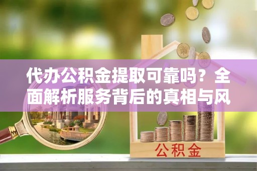 博望代办公积金提取可靠吗？全面解析服务背后的真相与风险