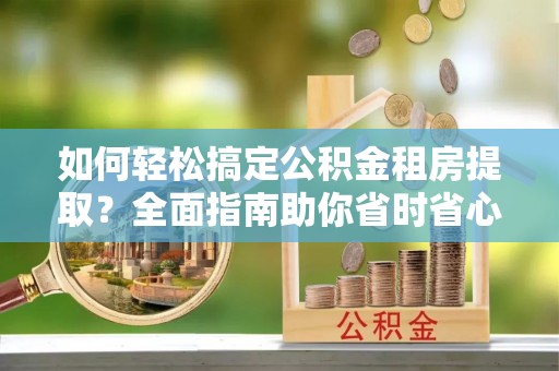博望如何轻松搞定公积金租房提取？全面指南助你省时省心