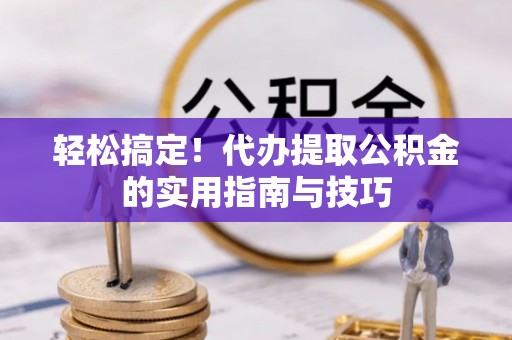 博望轻松搞定！代办提取公积金的实用指南与技巧