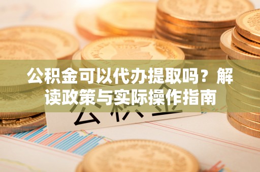 博望公积金可以代办提取吗？解读政策与实际操作指南