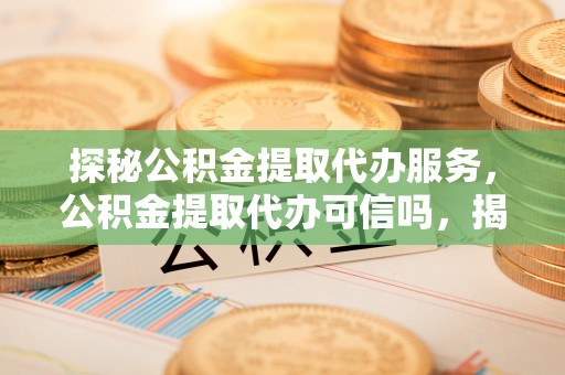 博望探秘公积金提取代办服务，公积金提取代办可信吗，揭秘真相与选择指南