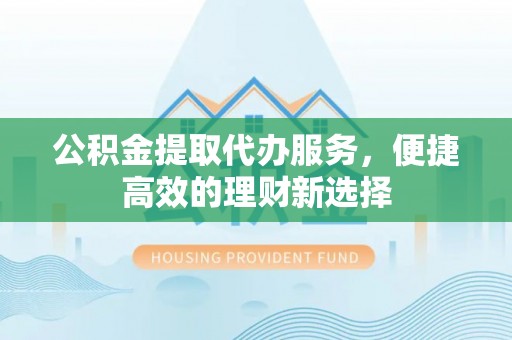 博望公积金提取代办服务，便捷高效的理财新选择