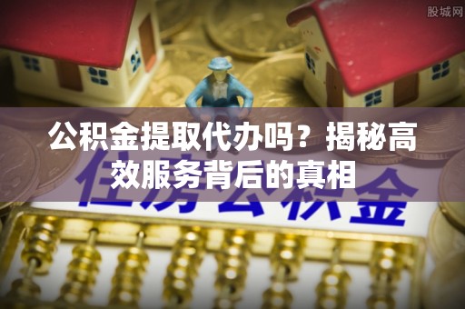 博望公积金提取代办吗？揭秘高效服务背后的真相