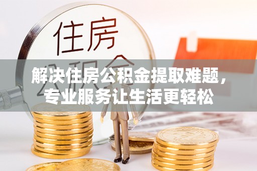 博望解决住房公积金提取难题，专业服务让生活更轻松