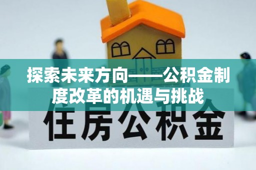 博望探索未来方向——公积金制度改革的机遇与挑战