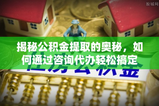 博望揭秘公积金提取的奥秘，如何通过咨询代办轻松搞定