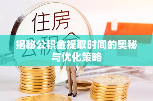 博望揭秘公积金提取时间的奥秘与优化策略