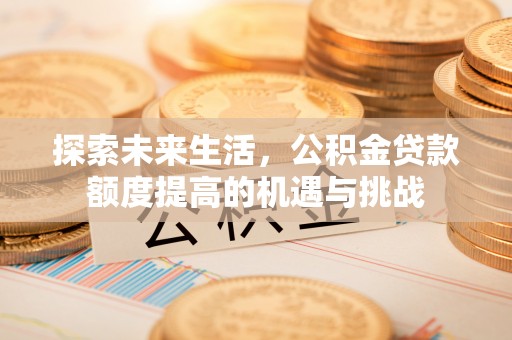 博望探索未来生活，公积金贷款额度提高的机遇与挑战