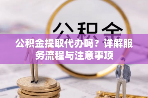 博望公积金提取代办吗？详解服务流程与注意事项
