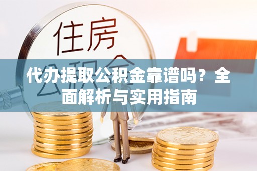 博望代办提取公积金靠谱吗？全面解析与实用指南