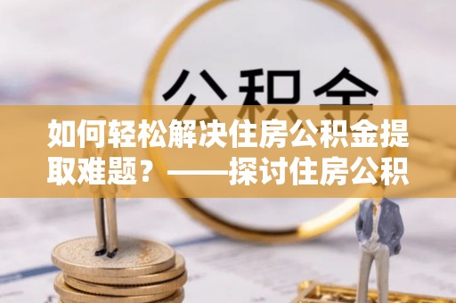 博望如何轻松解决住房公积金提取难题？——探讨住房公积金提取代办服务