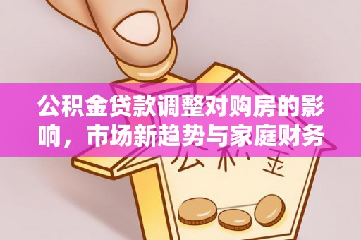博望公积金贷款调整对购房的影响，市场新趋势与家庭财务规划