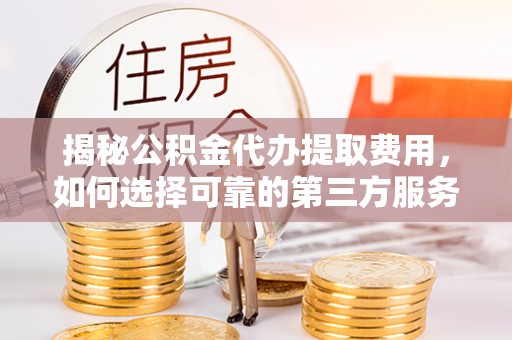 博望揭秘公积金代办提取费用，如何选择可靠的第三方服务