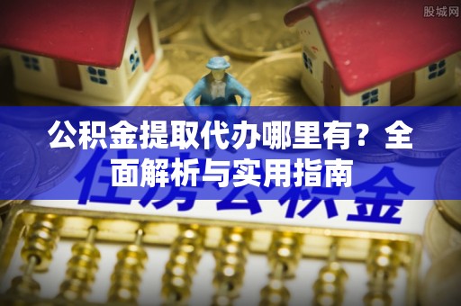 博望公积金提取代办哪里有？全面解析与实用指南