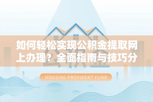 博望如何轻松实现公积金提取网上办理？全面指南与技巧分享