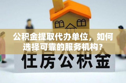 博望公积金提取代办单位，如何选择可靠的服务机构？