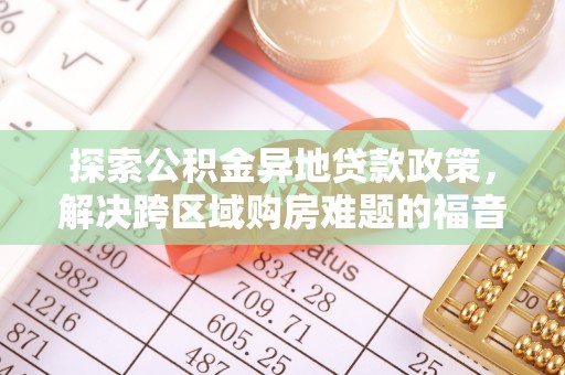 博望探索公积金异地贷款政策，解决跨区域购房难题的福音