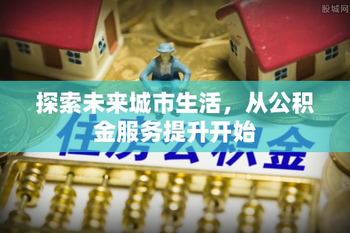 博望探索未来城市生活，从公积金服务提升开始