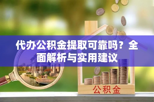 博望代办公积金提取可靠吗？全面解析与实用建议