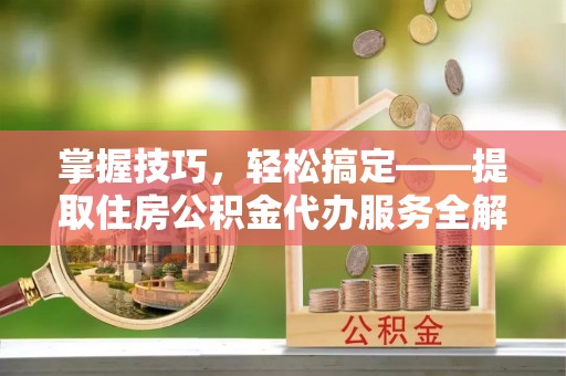 博望掌握技巧，轻松搞定——提取住房公积金代办服务全解析
