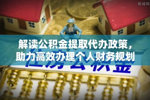 博望解读公积金提取代办政策，助力高效办理个人财务规划