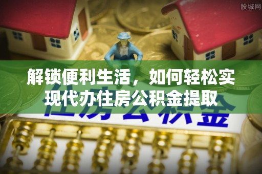 博望解锁便利生活，如何轻松实现代办住房公积金提取