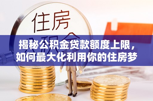 博望揭秘公积金贷款额度上限，如何最大化利用你的住房梦想资金？