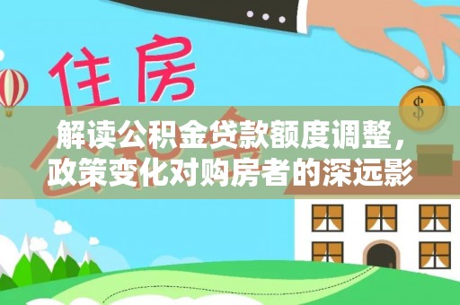 博望解读公积金贷款额度调整，政策变化对购房者的深远影响