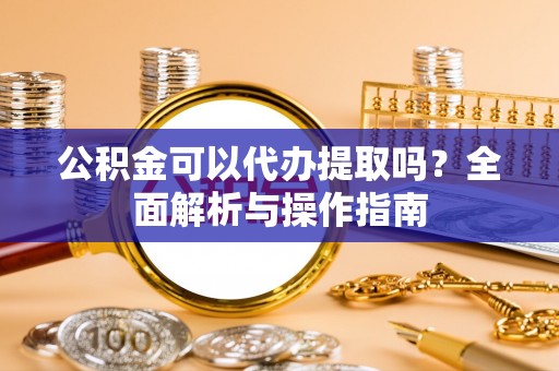 博望公积金可以代办提取吗？全面解析与操作指南